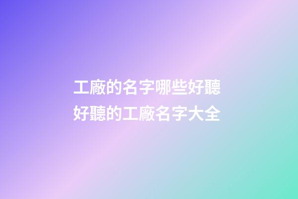 工廠的名字哪些好聽 好聽的工廠名字大全